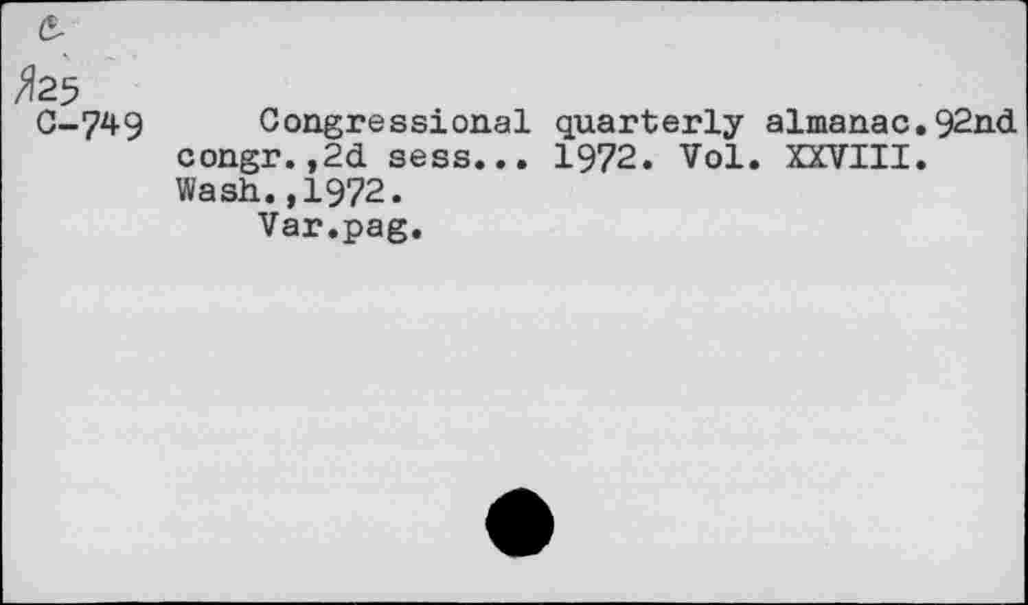 ﻿&
>?25 c-749
Congressional quarterly almanac.92nd congr.,2d sess... 1972. Vol. XXVIII. Wash.,1972.
Var.pag.